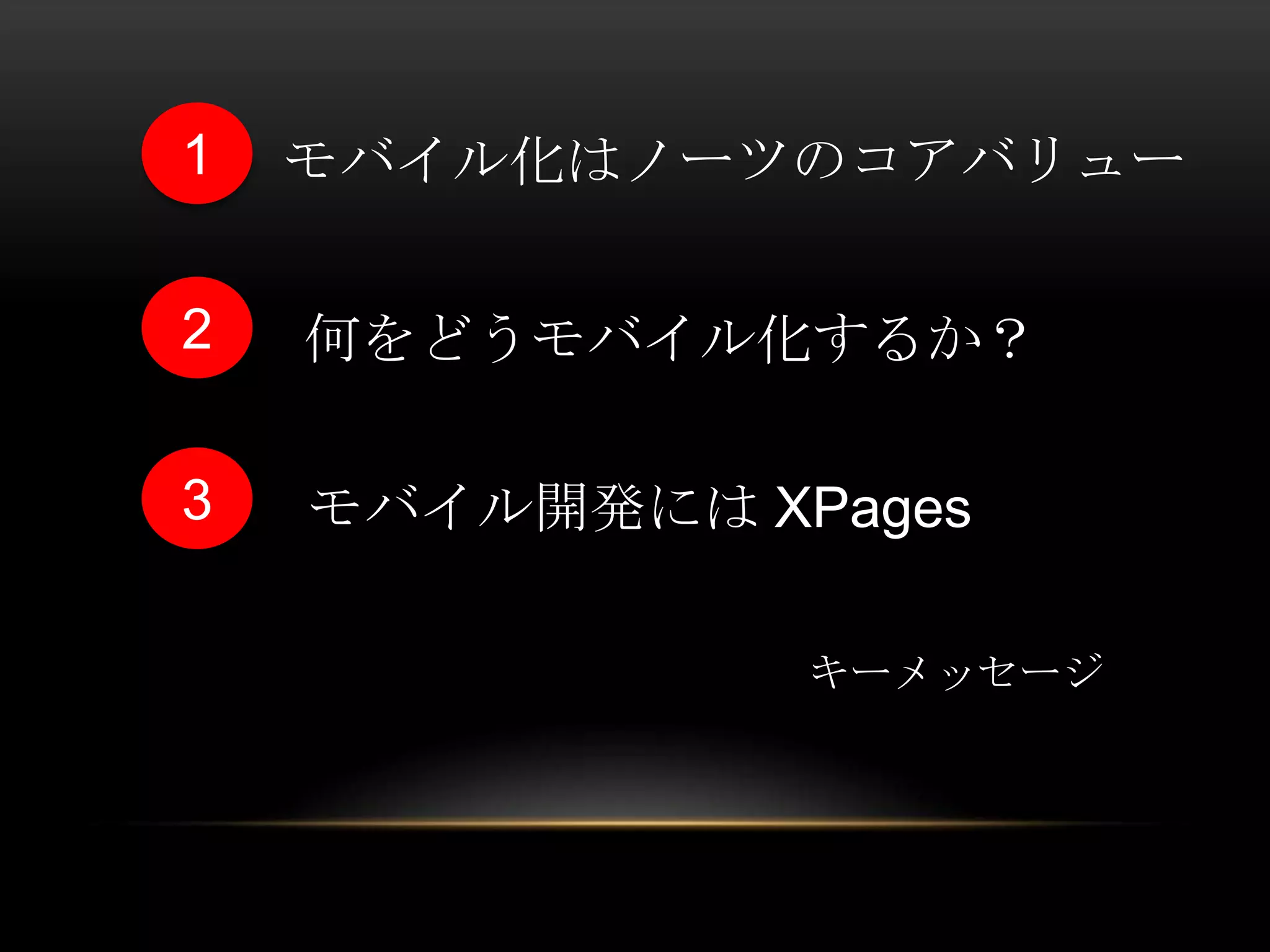 1

モバイル化はノーツのコアバリュー

2

何をどうモバイル化するか？

3

モバイル開発には XPages
キーメッセージ

 