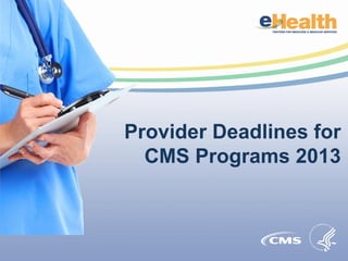 Provider Deadlines for
CMS Programs 2013
 