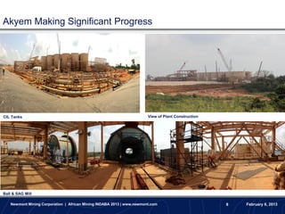 Akyem Making Significant Progress




CIL Tanks                                                              View of Plant Construction




Ball & SAG Mill

   Newmont Mining Corporation | African Mining INDABA 2013 | www.newmont.com                        8   February 6, 2013
 