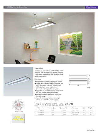 55
● Streamline structure design, fashion and modern.
● Upward and downward glowing, combining with
　direct lighting and reflex-type indirect lighting, 　
　light output ratio between upward and 　　　　　
　downward can be adjusted as requested.
● Dimmable for secondary energy conservation
　and more suitable lighting environment.
● Special hoisting interface design, realize linear 　
　extension easily.
● Flicker free, noiseless, soft and gentle light, 　　
　suitable for hotel, office, residential, etc.
CR9C2203
CR9C2203
CR9C2203
64W
64W
64W
80
70
70
3500lm
4500lm
4500lm
7.0kg
7.0kg
7.0kg
1236
Description
Featured as unique three-sides glowing, linear
extension, easy mounting, CR9C Lighting Up&down
Lamp Sets is widely used in hotel, residential, office
and other applications.
Features
Ordering No Nominal Power Color Temp CRILuminous Flux Weight
Warm White
Neutral White
Cool White
Unit :cd/klm C0/180
CR9C Lighting Up & down Sets
366
54
Unit: mm
Office Lighting
 