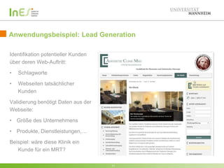Anwendungsbeispiel: Lead Generation
Identifikation potentieller Kunden
über deren Web-Auftritt:
•

Schlagworte

•

Webseiten tatsächlicher
Kunden

Validierung benötigt Daten aus der
Webseite:
• Größe des Unternehmens

• Produkte, Dienstleistungen,…
Beispiel: wäre diese Klinik ein
Kunde für ein MRT?
11

 