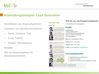 Anwendungsbeispiel: Lead Generation
Identifikation von Ansprechpartnern
Extraktion von Kontaktinformationen:
•

Name, Vorname, Titel

•

Email, Telefon

•

Position, Kompetenzen

Beispiel:
Wer ist Ansprechpartner für
Netzwerksicherheit?

12

 