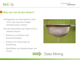Was tun mit all den Daten?
Verfügbarkeit von Informationen reicht
nicht, man muss die richtigen
Schlüsse daraus ziehen!
Erst die Interpretation der Daten führt zu
direktem Nutzen:
• Erkennen von Mustern und
Zusammenhängen
• Analyse und Vorhersage der
Entwicklung
• Identifikation von Abweichungen und
Trends

Data Mining
20

 