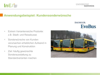 Anwendungsbeispiel: Kundensonderwünsche

•

Extrem Variantenreiche Produkte:
z.B. Stadt- und Reisebusse

•

Sonderwünsche von Kunden
verursachen erheblichen Aufwand in
Planung und Konstruktion

•

Ziel: häufig gewünschte
Sonderausstattung zu
Standardvarianten machen

22

 