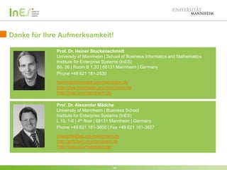 Danke für Ihre Aufmerksamkeit!
Prof. Dr. Heiner Stuckenschmidt
University of Mannheim | School of Business Informatics and Mathematics
Institute for Enterprise Systems (InES)
B6, 26 | Room B 1.20 | 68131 Mannheim | Germany
Phone +49 621 181-2530
heiner@informatik.uni-mannheim.de
http://dws.informatik.uni-mannheim.de
http://ines.uni-mannheim.de
Prof. Dr. Alexander Mädche
University of Mannheim | Business School
Institute for Enterprise Systems (InES)
L 15, 1-6 | 4th floor | 68131 Mannheim | Germany
Phone +49 621 181-3606 | Fax +49 621 181-3627
maedche@es.uni-mannheim.de
http://eris.bwl.uni-mannheim.de
http://ines.uni-mannheim.de

36

 