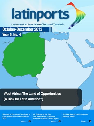 October-December 2013
Year 5, No. 4

West Africa: The Land of Opportunities
(A Risk for Latin America?)

Ranking of Container Terminals in
Latin America in the First Half of
2013
More...

All Change at the Top:
The Heavy Hand of Politics
Interfers in Brazil’s Ports Again
More...

To Hike Maersk Latin American
Hipping Rates
More...

 