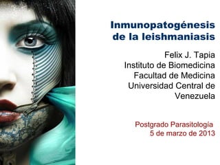 Inmunopatogénesis
 de la leishmaniasis
              Felix J. Tapia
  Instituto de Biomedicina
     Facultad de Medicina
   Universidad Central de
                Venezuela


     Postgrado Parasitología
         5 de marzo de 2013
 