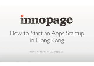 How to Start an Apps Startup
       in Hong Kong
       Keith Li - Co-Founder and CEO, Innopage Ltd.
 