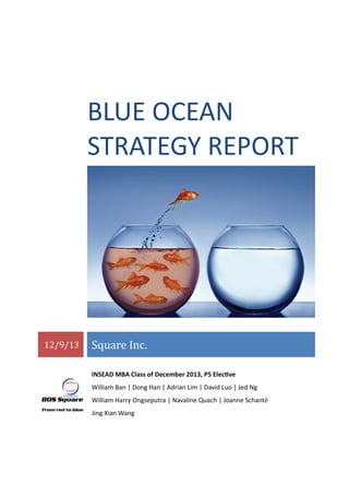 BLUE OCEAN
STRATEGY REPORT
12/9/13 Square Inc.
INSEAD MBA Class of December 2013, P5 Elective
William Ban | Dong Han | Adrian Lim | David Luo | Jed Ng
William Harry Ongseputra | Navaline Quach | Joanne Schanté
Jing Xian Wang
 