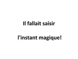 Il fallait saisir
l'instant magique!
 