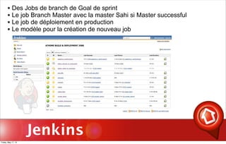 Jenkins
• Des Jobs de branch de Goal de sprint
• Le job Branch Master avec la master Sahi si Master successful
• Le job de déploiement en production
• Le modèle pour la création de nouveau job
Friday, May 17, 13
 