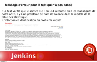 Jenkins
Message d’erreur pour le test qui n’a pas passé
• Le test vériﬁe que le service REST en GET retourne bien les statistiques de
notre offre, il y a un problème de nom de colonne dans le modèle de la
table des statistique
• Détection et identiﬁcation du problème rapide
Friday, May 17, 13
 