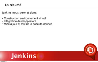 Jenkins
Jenkins nous permet donc:
 Construction environnement virtuel
 Intégration développement
 Mise à jour et test de la base de donnée
En résumé
Friday, May 17, 13
 