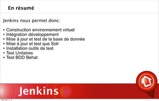 Jenkins
Jenkins nous permet donc:
 Construction environnement virtuel
 Intégration développement
 Mise à jour et test de la base de donnée
 Mise à jour et test que Solr
 Installation outils de test
 Test Unitaires
 Test BDD Behat
En résumé
Friday, May 17, 13
 