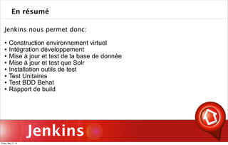Jenkins
Jenkins nous permet donc:
 Construction environnement virtuel
 Intégration développement
 Mise à jour et test de la base de donnée
 Mise à jour et test que Solr
 Installation outils de test
 Test Unitaires
 Test BDD Behat
 Rapport de build
En résumé
Friday, May 17, 13
 