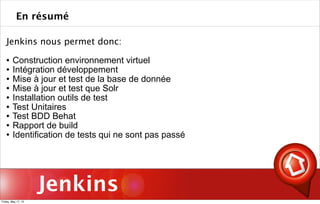 Jenkins
Jenkins nous permet donc:
 Construction environnement virtuel
 Intégration développement
 Mise à jour et test de la base de donnée
 Mise à jour et test que Solr
 Installation outils de test
 Test Unitaires
 Test BDD Behat
 Rapport de build
 Identification de tests qui ne sont pas passé
En résumé
Friday, May 17, 13
 