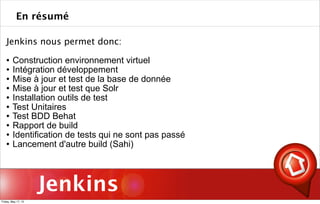 Jenkins
Jenkins nous permet donc:
 Construction environnement virtuel
 Intégration développement
 Mise à jour et test de la base de donnée
 Mise à jour et test que Solr
 Installation outils de test
 Test Unitaires
 Test BDD Behat
 Rapport de build
 Identification de tests qui ne sont pas passé
 Lancement d'autre build (Sahi)
En résumé
Friday, May 17, 13
 