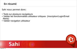 Sahi
Sahi nous permet donc:
 Tests sur plusieurs navigateurs
 Valider les fonctionnalités utilisateur critiques (Inscription/Login/Email
Alerts)
 Valider navigation utilisateur
En résumé
Friday, May 17, 13
 