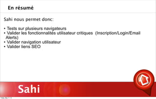 Sahi
Sahi nous permet donc:
 Tests sur plusieurs navigateurs
 Valider les fonctionnalités utilisateur critiques (Inscription/Login/Email
Alerts)
 Valider navigation utilisateur
 Valider liens SEO
En résumé
Friday, May 17, 13
 