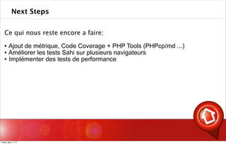 Ce qui nous reste encore a faire:
 Ajout de métrique, Code Coverage + PHP Tools (PHPcp/md ...)
 Améliorer les tests Sahi sur plusieurs navigateurs
 Implémenter des tests de performance
Next Steps
Friday, May 17, 13
 