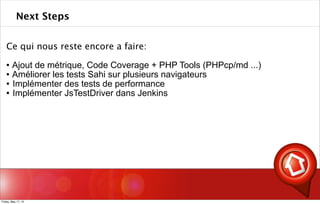 Ce qui nous reste encore a faire:
 Ajout de métrique, Code Coverage + PHP Tools (PHPcp/md ...)
 Améliorer les tests Sahi sur plusieurs navigateurs
 Implémenter des tests de performance
 Implémenter JsTestDriver dans Jenkins
Next Steps
Friday, May 17, 13
 