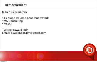Je tiens à remercier
 L'équipe atHome pour leur travail!
 VA Consulting
 Vous !
Twitter: oswald_odr
Email: oswald.odr.pm@gmail.com
Remerciement
Friday, May 17, 13
 
