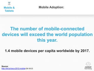 Mobile &                                  Mobile Adoption:
  Tablets




   The number of mobile-connected
devices will exceed the world population
                this year.

    1.4 mobile devices per capita worldwide by 2017.



Source:
http://bit.ly/cisco-2012-mobile (Q4 2012)
 