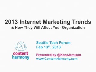 2013 Internet Marketing Trends
  & How They Will Affect Your Organization



               Seattle Tech Forum
               Feb 13th, 2013

               Presented by @KaneJamison
               www.ContentHarmony.com
 