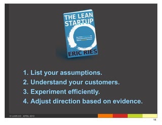 1.    List your assumptions.
          2.    Understand your customers.
          3.    Experiment efficiently.
          4.    Adjust direction based on evidence.

© LUXR.CO APRIL 2013
                                                      16
 