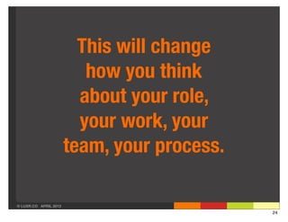 This will change
                          how you think
                         about your role,
                         your work, your
                       team, your process.

© LUXR.CO APRIL 2013
                                             24
 