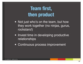 Team ﬁrst,
                              then product
               • Not just who’s on the team, but how
                       they work together (no ninjas, gurus,
                       rockstars!)

               • Invest time in developing productive
                       relationships

               • Continuous process improvement

© LUXR.CO APRIL 2013
                                                               28
 