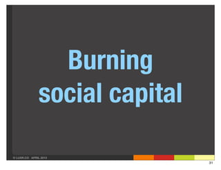 Burning
               social capital

© LUXR.CO APRIL 2013
                                31
 