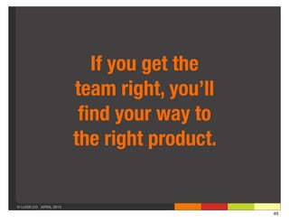 If you get the
                       team right, you’ll
                        ﬁnd your way to
                       the right product.


© LUXR.CO APRIL 2013
                                            45
 