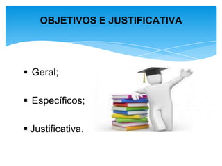  Geral;
 Específicos;
 Justificativa.
OBJETIVOS E JUSTIFICATIVA
 