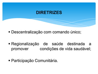  Descentralização com comando único;
 Regionalização de saúde destinada a
promover condições de vida saudável;
 Participação Comunitária.
DIRETRIZES
 