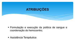  Formulação e execução da política de sangue e
coordenação do hemocentro;
 Assistência Terapêutica
ATRIBUIÇÕES
 