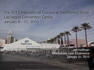 The 2013 International Consumer Electronics Show
Las Vegas Convention Center
January 8 - 11, 2013




                                        Jeff Hoffman
                          Middleware User Experience
                                    January 31, 2013
 