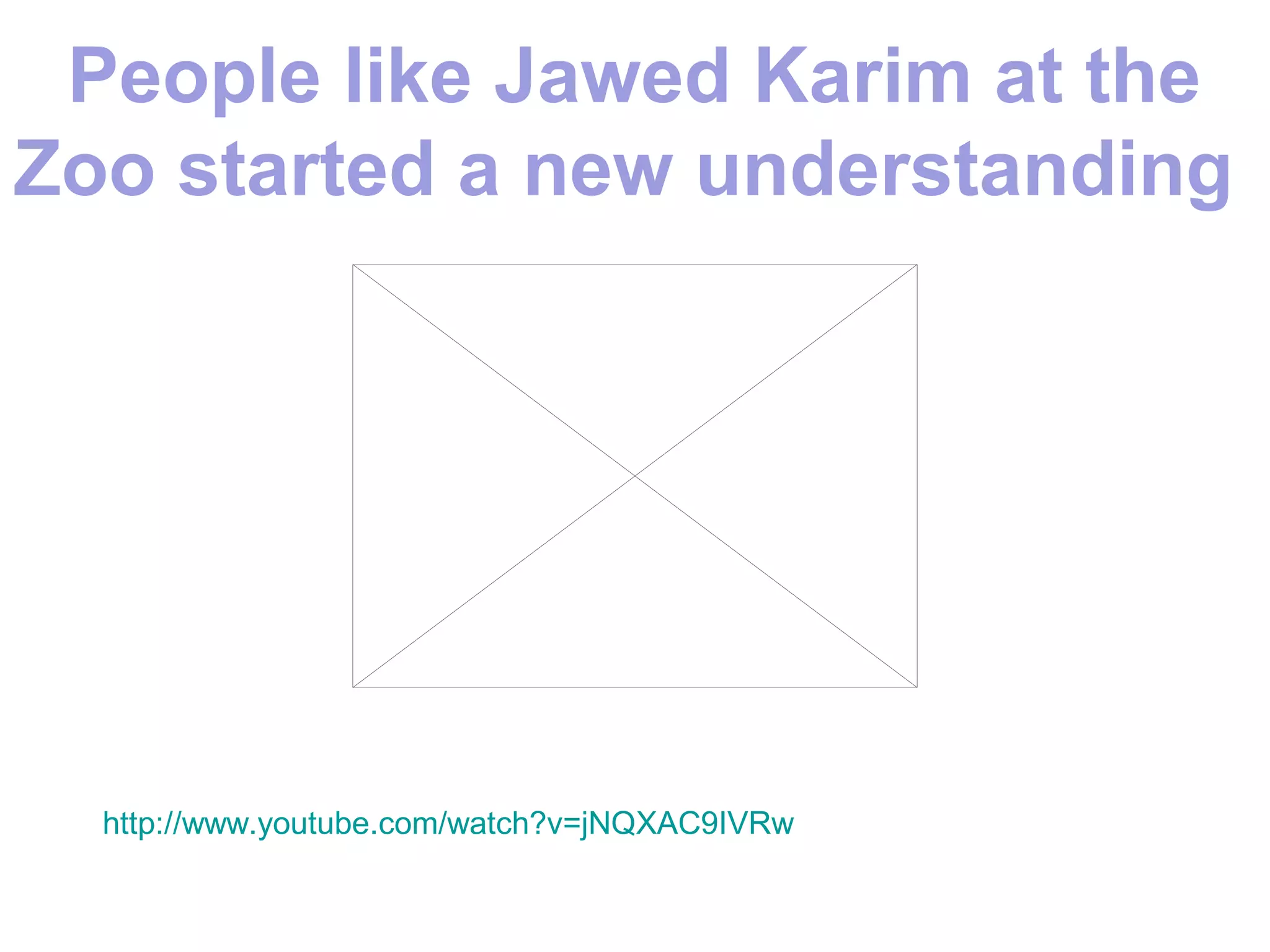 People like Jawed Karim at the
Zoo started a new understanding




  http://www.youtube.com/watch?v=jNQXAC9IVRw
 