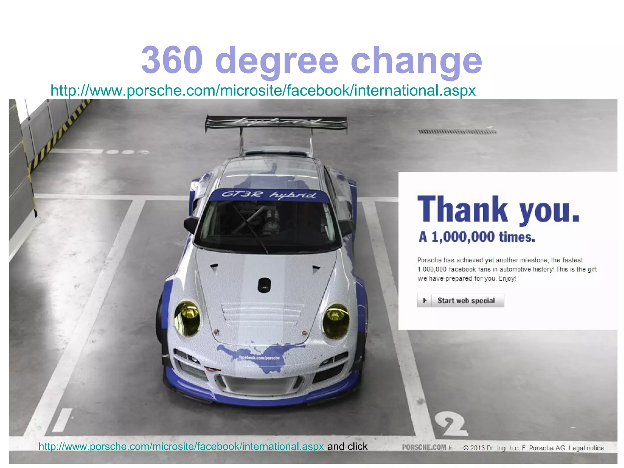 360 degree change
  http://www.porsche.com/microsite/facebook/international.aspx




http://www.porsche.com/microsite/facebook/international.aspx and click
 