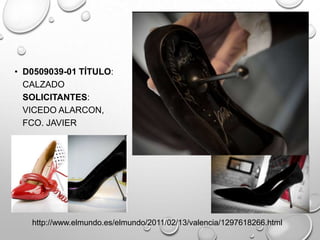 • D0509039-01 TÍTULO:
CALZADO
SOLICITANTES:
VICEDO ALARCON,
FCO. JAVIER
http://www.elmundo.es/elmundo/2011/02/13/valencia/1297618266.html
 