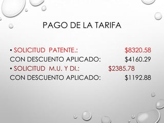 PAGO DE LA TARIFA
• SOLICITUD PATENTE.: $8320.58
CON DESCUENTO APLICADO: $4160.29
• SOLICITUD M.U. Y DI.: $2385.78
CON DESCUENTO APLICADO: $1192.88
 