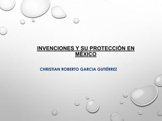 INVENCIONES Y SU PROTECCIÓN EN
MÉXICO
CHRISTIAN ROBERTO GARCIA GUTIÉRREZ
 