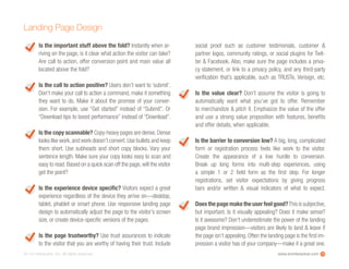 www.ioninteractive.com© i-on interactive, inc. All rights reserved.
Is the important stuff above the fold? Instantly when ar-
riving on the page, is it clear what action the visitor can take?
Are call to action, offer conversion point and main value all
located above the fold?
Is the call to action positive? Users don’t want to ‘submit’.
Don’t make your call to action a command, make it something
they want to do. Make it about the promise of your conver-
sion. For example, use “Get started” instead of “Submit”. Or
“Download tips to boost performance” instead of “Download”.
Is the copy scannable? Copy-heavy pages are dense.Dense
looks like work,and work doesn’t convert.Use bullets and keep
them short. Use subheads and short copy blocks. Vary your
sentence length. Make sure your copy looks easy to scan and
easy to read.Based on a quick scan off the page,will the visitor
get the point?
Is the experience device specific? Visitors expect a great
experience regardless of the device they arrive on—desktop,
tablet, phablet or smart phone. Use responsive landing page
design to automatically adjust the page to the visitor’s screen
size, or create device-specific versions of the pages.
Is the page trustworthy? Use trust assurances to indicate
to the visitor that you are worthy of having their trust. Include
social proof such as customer testimonials, customer &
partner logos, community ratings, or social plugins for Twit-
ter & Facebook. Also, make sure the page includes a priva-
cy statement, or link to a privacy policy, and any third-party
verification that’s applicable, such as TRUSTe, Verisign, etc.
Is the value clear? Don’t assume the visitor is going to
automatically want what you’ve got to offer. Remember
to merchandize & pitch it. Emphasize the value of the offer
and use a strong value proposition with features, benefits
and offer details, when applicable.
ls the barrier to conversion low? A big, long, complicated
form or registration process feels like work to the visitor.
Create the appearance of a low hurdle to conversion.
Break up long forms into multi-step experiences, using
a simple 1 or 2 field form as the first step. For longer
registrations, set visitor expectations by giving progress
bars and/or written & visual indicators of what to expect.
Doesthepagemaketheuserfeelgood?Thisissubjective,
but important. Is it visually appealing? Does it make sense?
Is it awesome? Don’t underestimate the power of the landing
page brand impression—visitors are likely to land & leave if
the page isn’t appealing.Often the landing page is the first im-
pression a visitor has of your company—make it a great one.
Landing Page Design
12
 