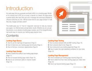 www.ioninteractive.com© i-on interactive, inc. All rights reserved. 1
Any web page that you purposely send web traffic to is a landing page. Wheth-
er it’s coming from a PPC ad, an email, a banner or a tweet, the page where
a person lands after they click your ad or message has enormous potential to
influence what they do next. Will the visitor land on your page & leave? Or will
they stay, engage and take action?
This toolkit gives you 13 “how to” diagnostic exercises to help you improve
your pages, run effective tests and get better results.Whether you are just get-
ting started, or are already a landing page rockstar, you’ll find straightforward,
real-world ways to improve your landing page program here.
Landing Page Basics
1. How to use the right type of experience (Page 2)
2. How to determine your landing page benchmarks (Page 5)
3. How to find your conversion opportunities (Page 9)
Landing Page Design
4. How to assess the quality of your landing page design
(Page 11)
5. How to increase landing page match (Page 14)
6. How to use conversion paths to improve results
(Page 16)
Landing Page Testing
7. How to choose between A/B and MVT testing (Page 18)
8. How to decide what to test (Page 20)
9. How to document your landing page test (Page 22)
10. How to select the right statistical confidence for your tests
(Page 23)
Landing Page Management
11. How to evaluate your landing page maturity (Page 24)
12. How to determine how many landing pages you really need
(Page 25)
13. How to go beyond landing pages (Page 27)
Contents
Introduction
 