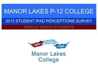 MANOR LAKES P-12 COLLEGE
2013 STUDENT iPAD PERCEPTIONS SURVEY
MIDDLE YEARS STUDENTS
 
