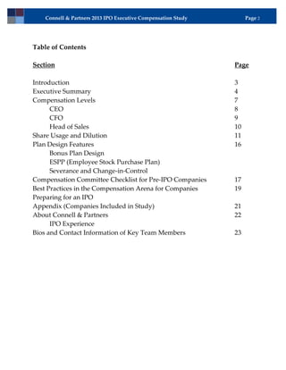 Connell & Partners 2013 IPO Executive Compensation Study        Page 2




Table of Contents

Section                                                        Page

Introduction                                                   3
Executive Summary                                              4
Compensation Levels                                            7
      CEO                                                      8
      CFO                                                      9
      Head of Sales                                            10
Share Usage and Dilution                                       11
Plan Design Features                                           16
      Bonus Plan Design
      ESPP (Employee Stock Purchase Plan)
      Severance and Change-in-Control
Compensation Committee Checklist for Pre-IPO Companies         17
Best Practices in the Compensation Arena for Companies         19
Preparing for an IPO
Appendix (Companies Included in Study)                         21
About Connell & Partners                                       22
      IPO Experience
Bios and Contact Information of Key Team Members               23
 