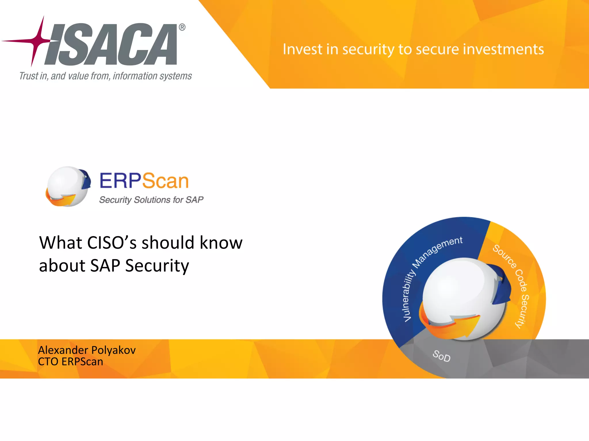 Invest	
  in	
  security	
  
to	
  secure	
  investments	
  
What	
  CISO’s	
  should	
  know	
  
about	
  SAP	
  Security	
  
Alexander	
  Polyakov	
  
CTO	
  ERPScan	
  
 