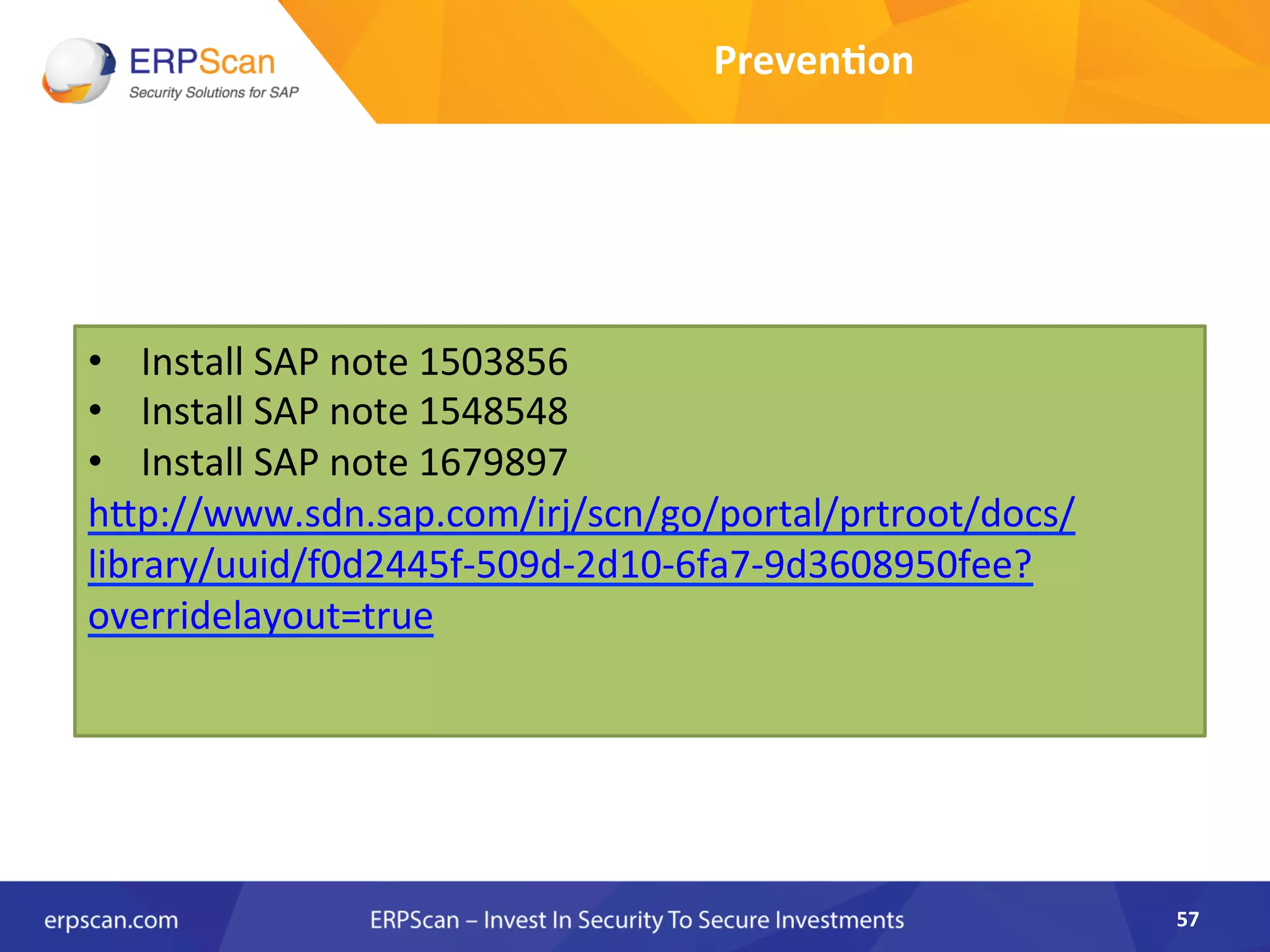 Preven0on	
  
57	
  
• 	
  	
  	
  	
  Install	
  SAP	
  note	
  1503856	
  	
  
• 	
  	
  	
  	
  Install	
  SAP	
  note	
  1548548	
  
• 	
  	
  	
  	
  Install	
  SAP	
  note	
  1679897	
  	
  	
  	
  
hJp://www.sdn.sap.com/irj/scn/go/portal/prtroot/docs/
library/uuid/f0d2445f-­‐509d-­‐2d10-­‐6fa7-­‐9d3608950fee?
overridelayout=true	
  	
  
	
  
 
