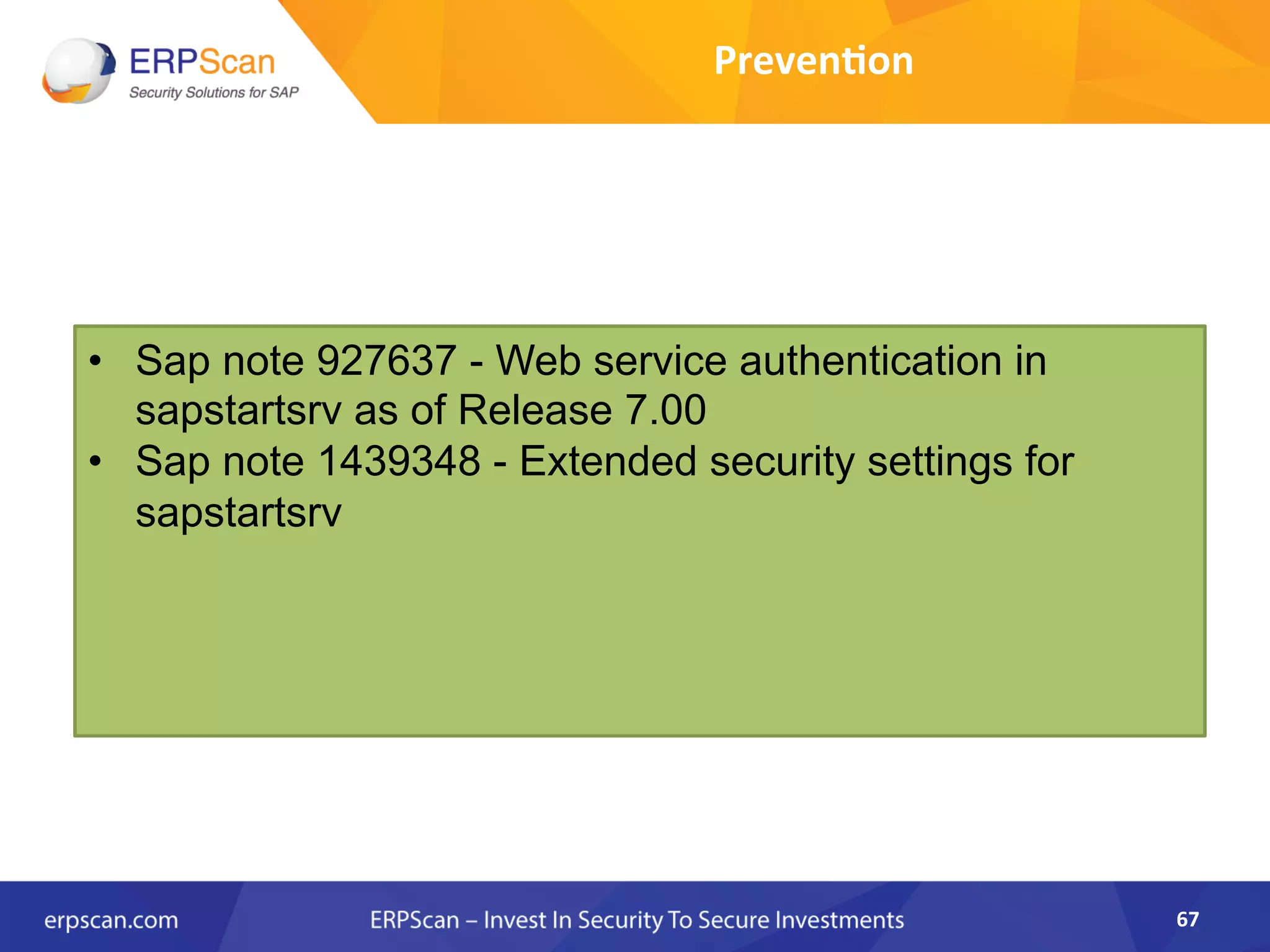Preven0on	
  
67	
  
•  Sap note 927637 - Web service authentication in
sapstartsrv as of Release 7.00
•  Sap note 1439348 - Extended security settings for
sapstartsrv
 