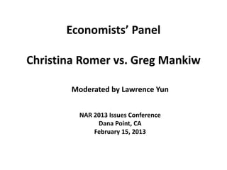 Economists’ Panel

Christina Romer vs. Greg Mankiw

        Moderated by Lawrence Yun


          NAR 2013 Issues Conference
               Dana Point, CA
              February 15, 2013
 